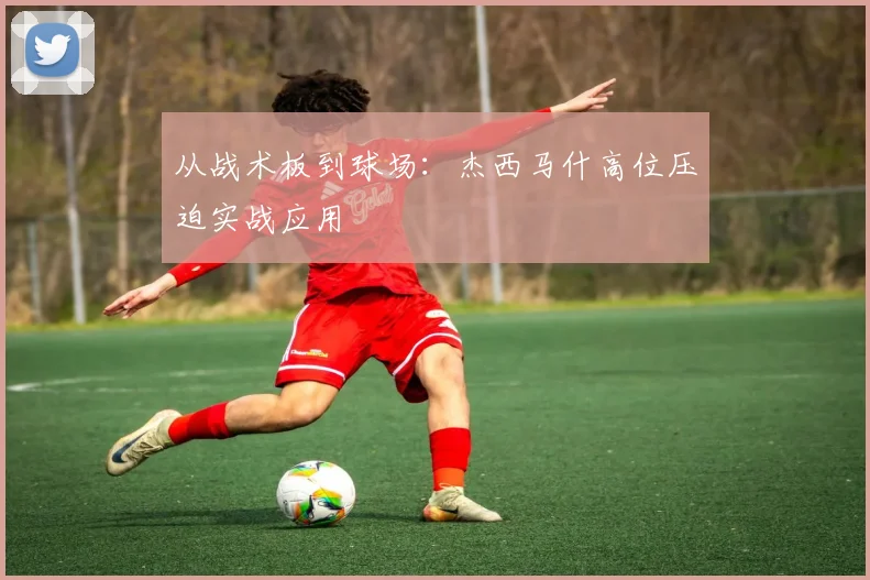 从战术板到球场：杰西马什高位压迫实战应用
