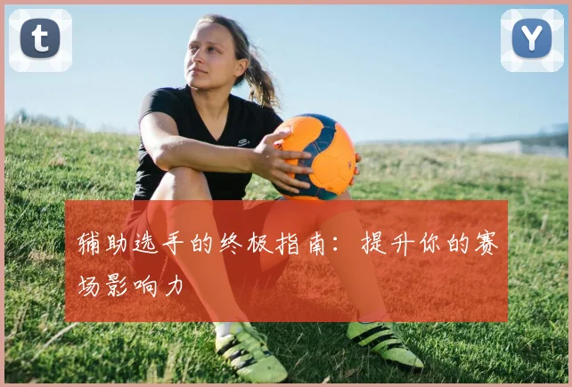 辅助选手的终极指南：提升你的赛场影响力