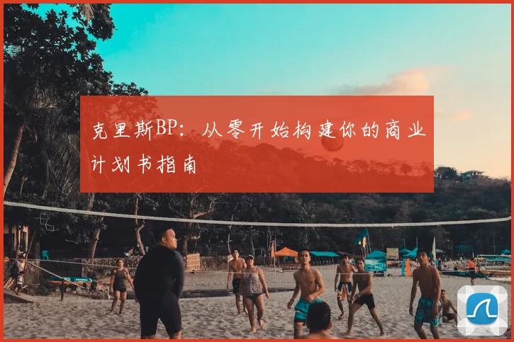 克里斯BP：从零开始构建你的商业计划书指南
