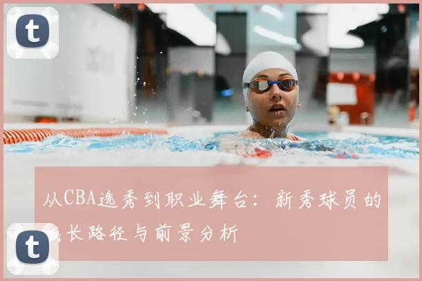 从CBA选秀到职业舞台:新秀球员的成长路径与前景分析