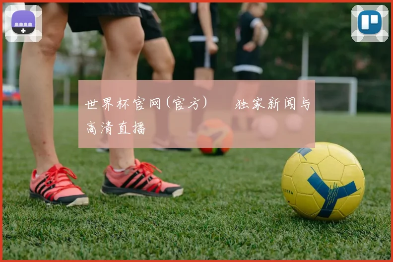 世界杯官网(官方) – 独家新闻与高清直播