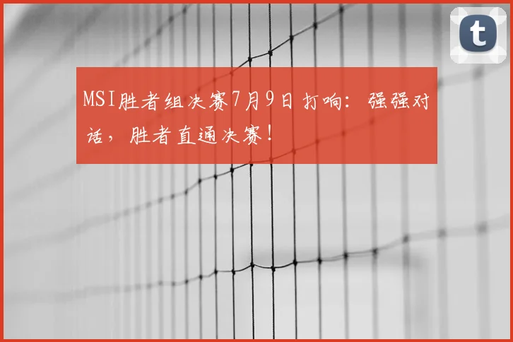 MSI胜者组决赛7月9日打响：强强对话，胜者直通决赛！