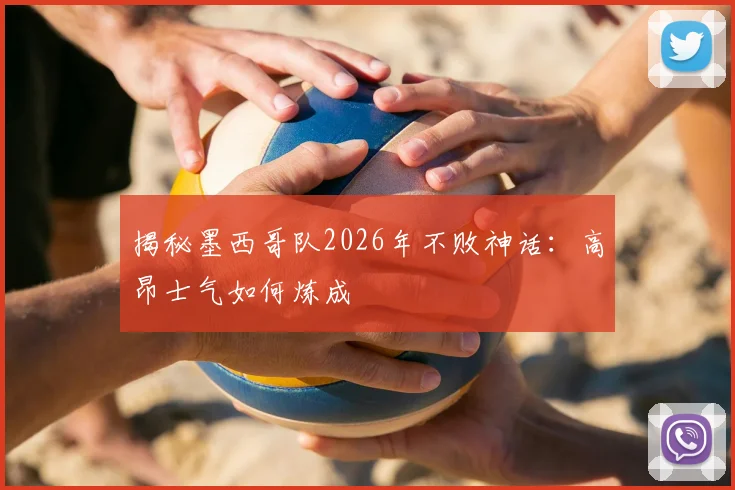 揭秘墨西哥队2026年不败神话:高昂士气如何炼成