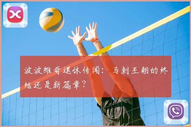 波波维奇退休传闻：马刺王朝的终结还是新篇章？