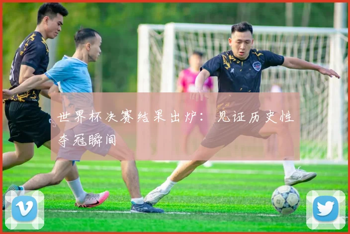 世界杯决赛结果出炉：见证历史性夺冠瞬间