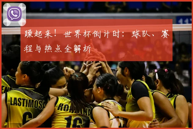 躁起来!世界杯倒计时:球队、赛程与热点全解析
