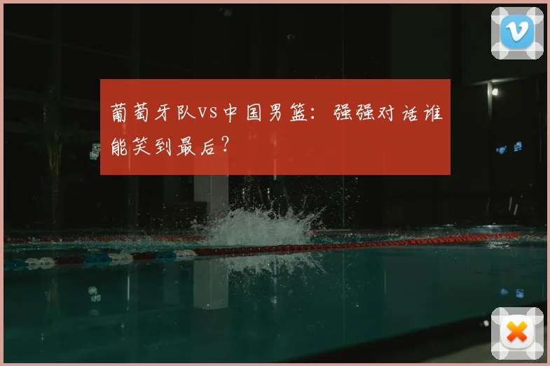 葡萄牙队vs中国男篮:强强对话谁能笑到最后?