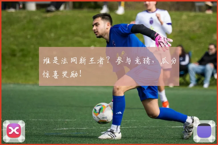 谁是法网新王者？参与竞猜，瓜分惊喜奖励！