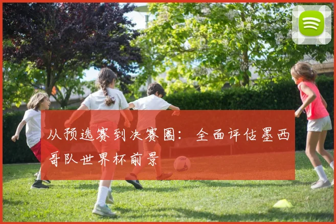 从预选赛到决赛圈：全面评估墨西哥队世界杯前景