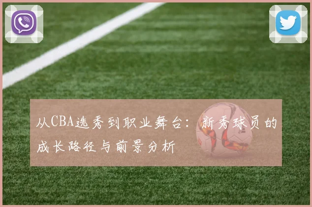 从CBA选秀到职业舞台:新秀球员的成长路径与前景分析