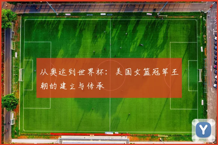 从奥运到世界杯:美国女篮冠军王朝的建立与传承