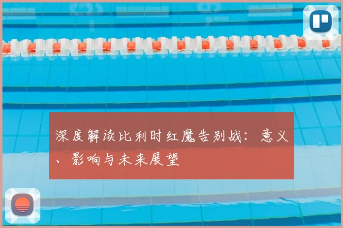 深度解读比利时红魔告别战:意义、影响与未来展望