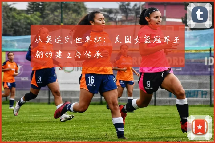 从奥运到世界杯:美国女篮冠军王朝的建立与传承